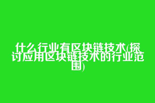 什么行业有区块链技术(探讨应用区块链技术的行业范围)