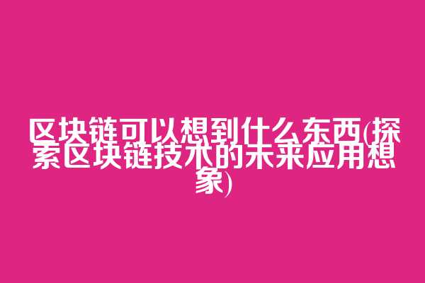 区块链可以想到什么东西(探索区块链技术的未来应用想象)