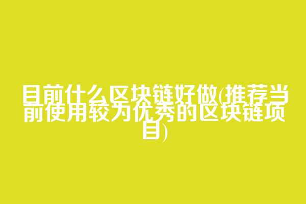 目前什么区块链好做(推荐当前使用较为优秀的区块链项目)