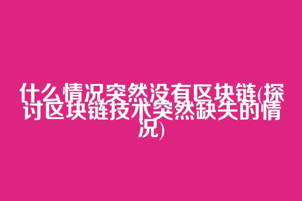 什么情况突然没有区块链(探讨区块链技术突然缺失的情况)