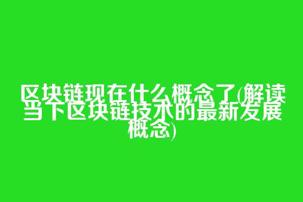 区块链现在什么概念了(解读当下区块链技术的最新发展概念)