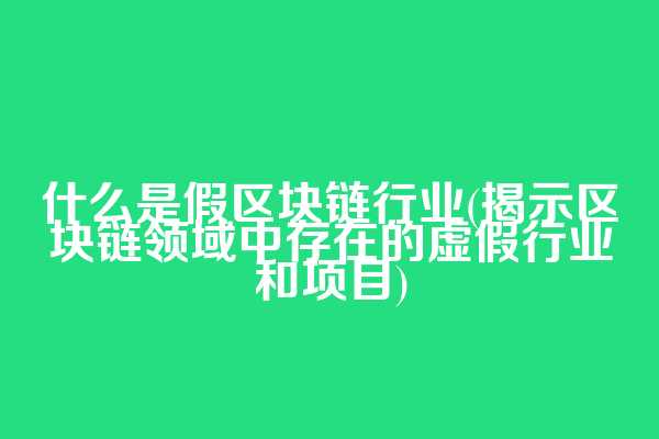 什么是假区块链行业(揭示区块链领域中存在的虚假行业和项目)