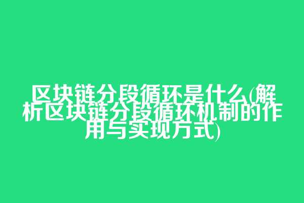 区块链分段循环是什么(解析区块链分段循环机制的作用与实现方式)