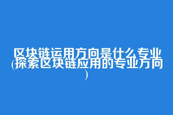 区块链运用方向是什么专业(探索区块链应用的专业方向)