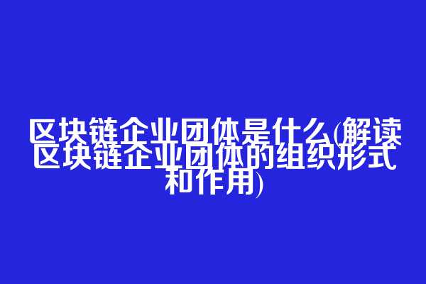 区块链企业团体是什么(解读区块链企业团体的组织形式和作用)