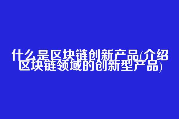 什么是区块链创新产品(介绍区块链领域的创新型产品)