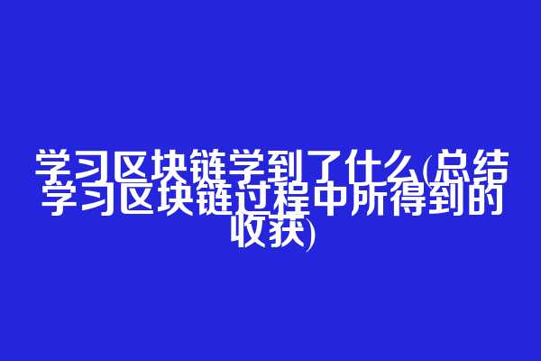 学习区块链学到了什么(总结学习区块链过程中所得到的收获)