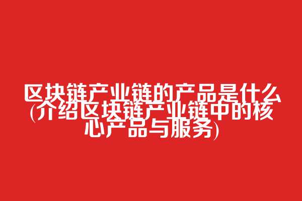 区块链产业链的产品是什么(介绍区块链产业链中的核心产品与服务)