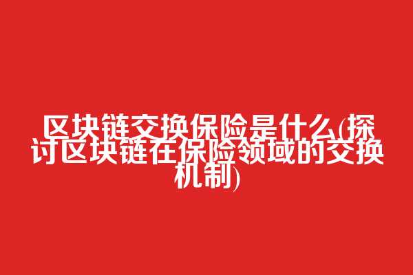 区块链交换保险是什么(探讨区块链在保险领域的交换机制)