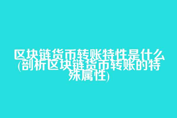 区块链货币转账特性是什么(剖析区块链货币转账的特殊属性)