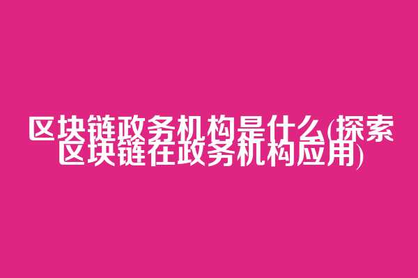区块链政务机构是什么(探索区块链在政务机构应用)