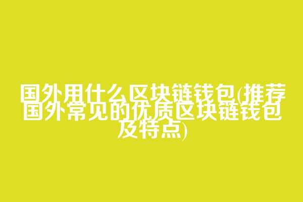 国外用什么区块链钱包(推荐国外常见的优质区块链钱包及特点)