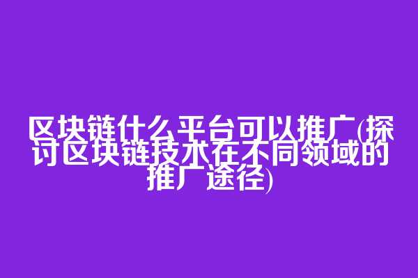 区块链什么平台可以推广(探讨区块链技术在不同领域的推广途径)