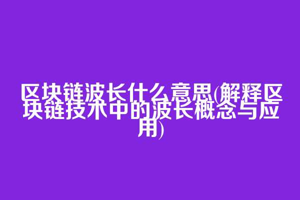 区块链波长什么意思(解释区块链技术中的波长概念与应用)