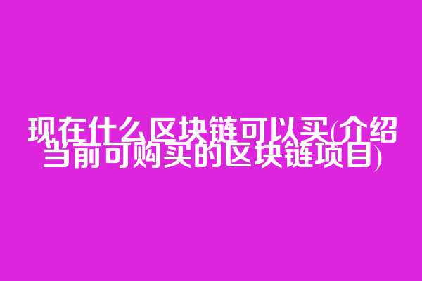 现在什么区块链可以买(介绍当前可购买的区块链项目)