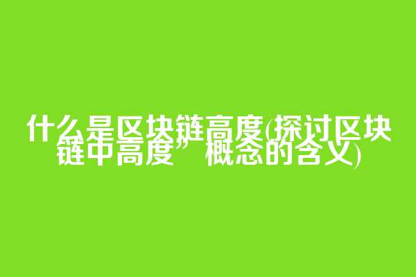 什么是区块链高度(探讨区块链中高度”概念的含义)