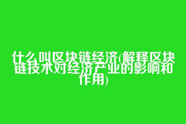 什么叫区块链经济(解释区块链技术对经济产业的影响和作用)