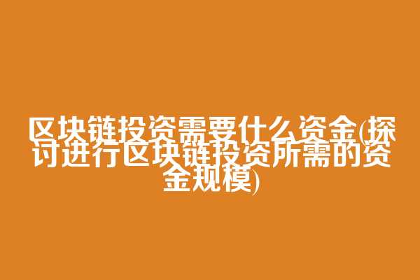 区块链投资需要什么资金(探讨进行区块链投资所需的资金规模)