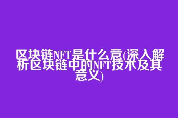 区块链NFT是什么意(深入解析区块链中的NFT技术及其意义)