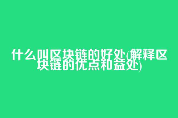 什么叫区块链的好处(解释区块链的优点和益处)