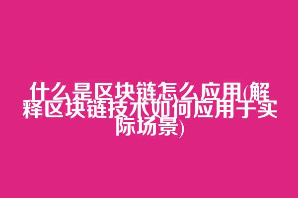 什么是区块链怎么应用(解释区块链技术如何应用于实际场景)