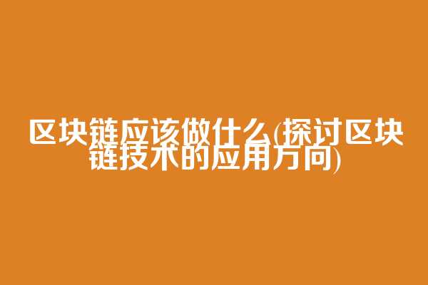 区块链应该做什么(探讨区块链技术的应用方向)