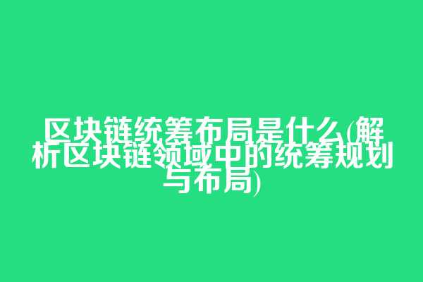 区块链统筹布局是什么(解析区块链领域中的统筹规划与布局)