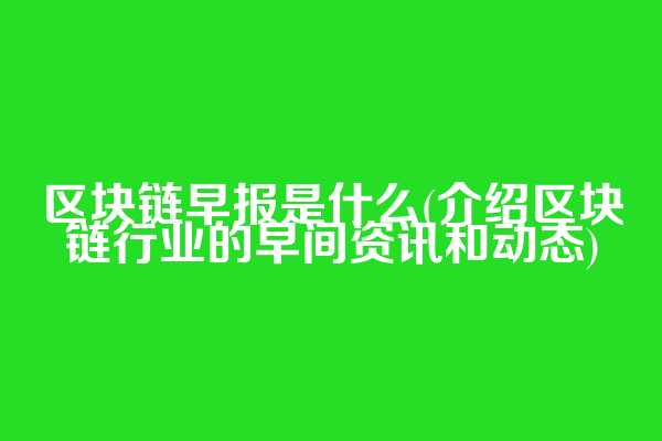 区块链早报是什么(介绍区块链行业的早间资讯和动态)