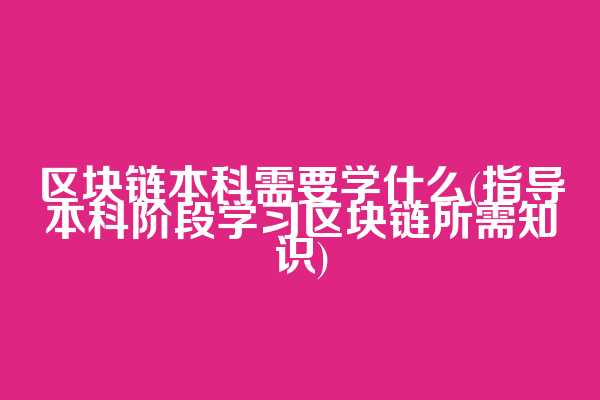 区块链本科需要学什么(指导本科阶段学习区块链所需知识)