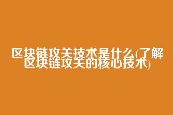 区块链攻关技术是什么(了解区块链攻关的核心技术)