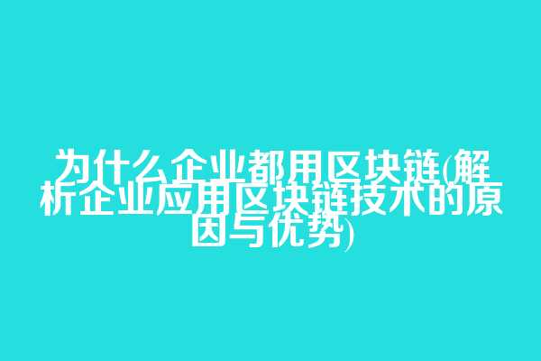 为什么企业都用区块链(解析企业应用区块链技术的原因与优势)