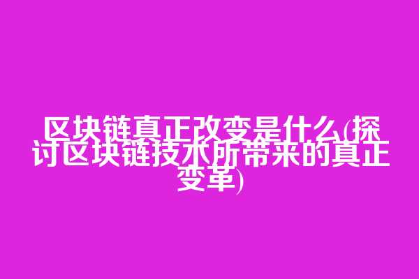 区块链真正改变是什么(探讨区块链技术所带来的真正变革)