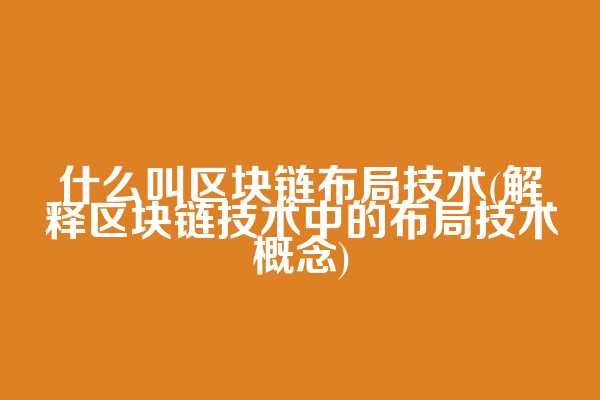 什么叫区块链布局技术(解释区块链技术中的布局技术概念)