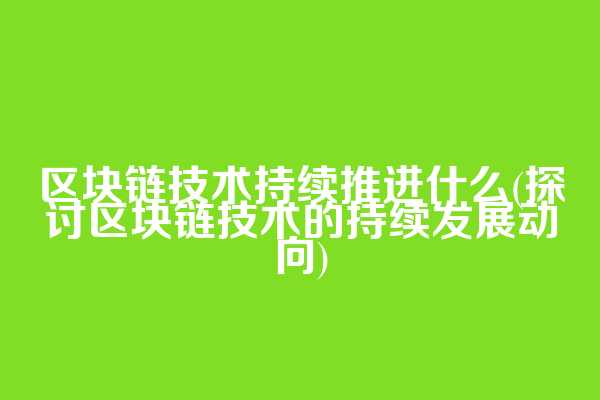 区块链技术持续推进什么(探讨区块链技术的持续发展动向)  第1张
