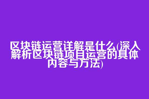 区块链运营详解是什么(深入解析区块链项目运营的具体内容与方法)