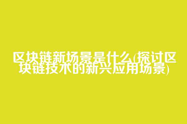 区块链新场景是什么(探讨区块链技术的新兴应用场景)
