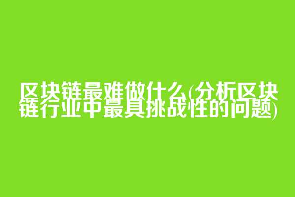 区块链最难做什么(分析区块链行业中最具挑战性的问题)