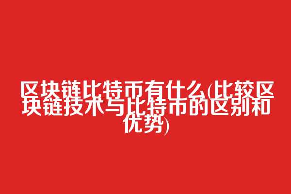 区块链比特币有什么(比较区块链技术与比特币的区别和优势)
