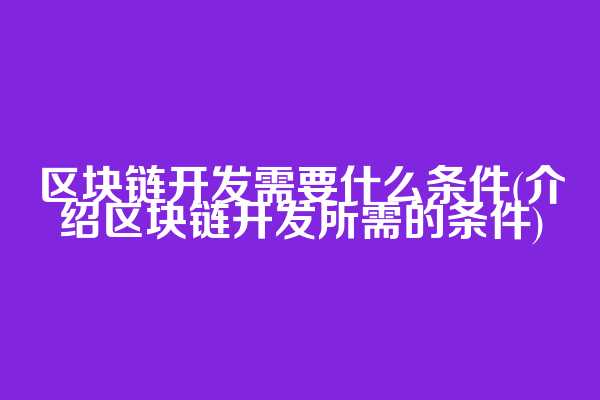 区块链开发需要什么条件(介绍区块链开发所需的条件)