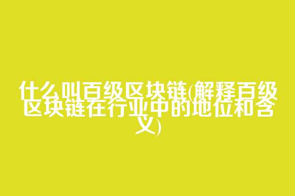 什么叫百级区块链(解释百级区块链在行业中的地位和含义)