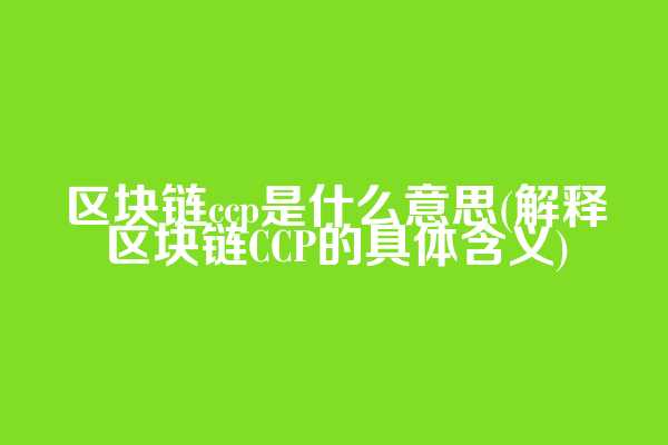 区块链ccp是什么意思(解释区块链CCP的具体含义)