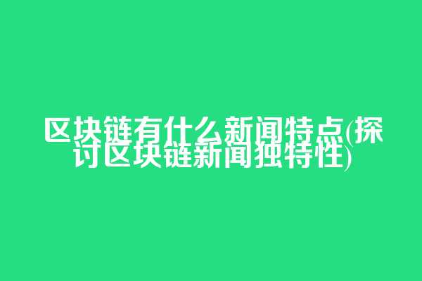 区块链有什么新闻特点(探讨区块链新闻独特性)