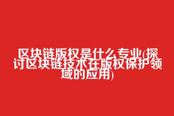 区块链版权是什么专业(探讨区块链技术在版权保护领域的应用)