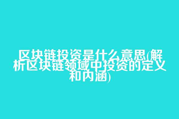 区块链投资是什么意思(解析区块链领域中投资的定义和内涵)
