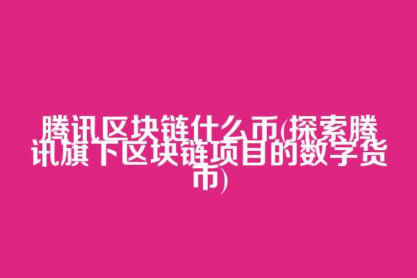腾讯区块链什么币(探索腾讯旗下区块链项目的数字货币)