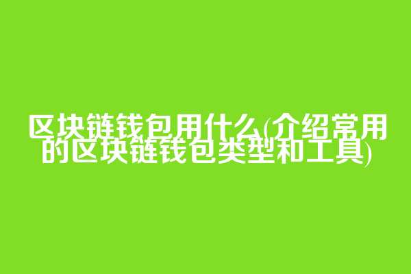 区块链钱包用什么(介绍常用的区块链钱包类型和工具)