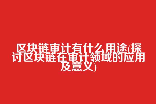 区块链审计有什么用途(探讨区块链在审计领域的应用及意义)