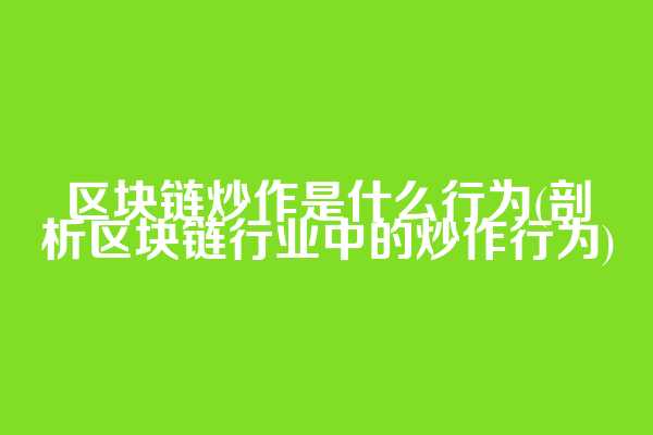 区块链炒作是什么行为(剖析区块链行业中的炒作行为)