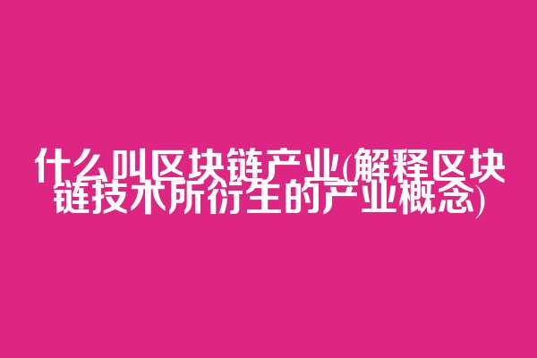 什么叫区块链产业(解释区块链技术所衍生的产业概念)