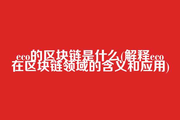 eco的区块链是什么(解释eco在区块链领域的含义和应用)